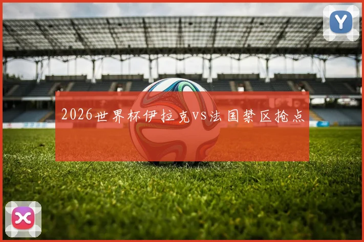 2026世界杯伊拉克vs法国禁区抢点
