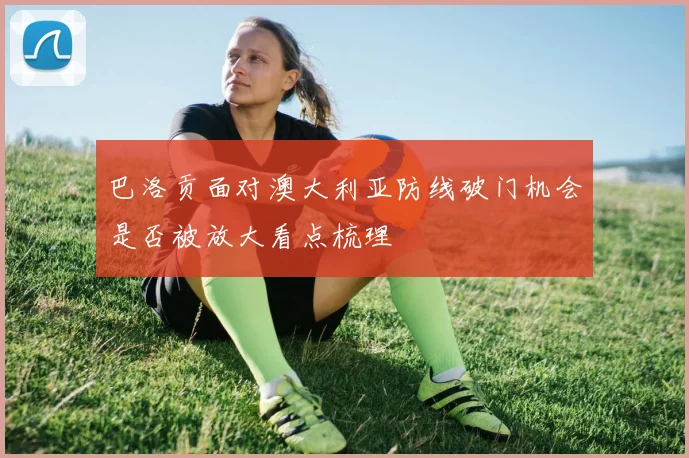 巴洛贡面对澳大利亚防线破门机会是否被放大看点梳理