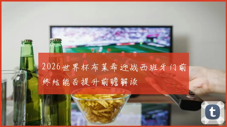 2026世界杯布莱希迎战西班牙门前终结能否提升前瞻解读