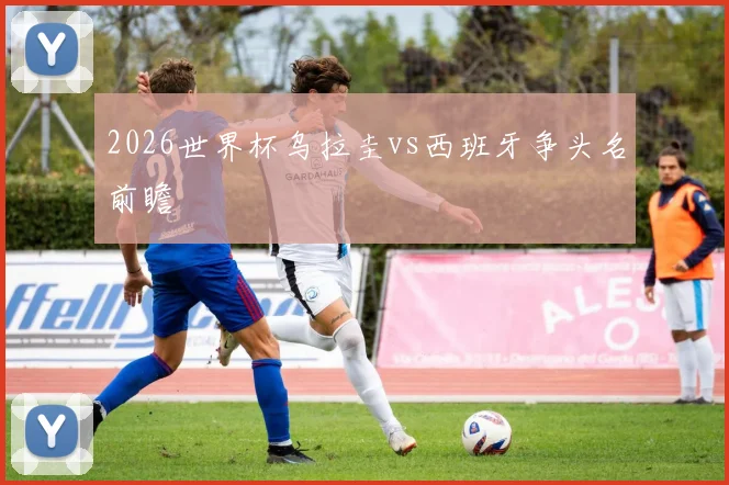 2026世界杯乌拉圭vs西班牙争头名前瞻