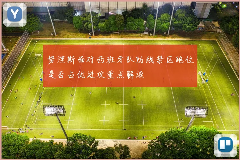 努涅斯面对西班牙队防线禁区跑位是否占优进攻重点解读