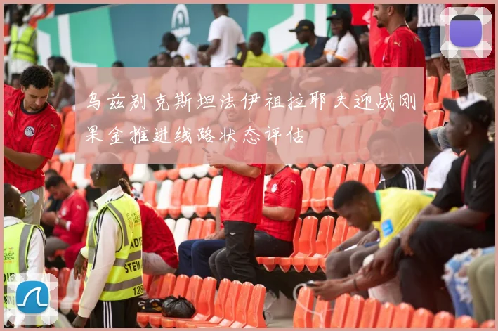 乌兹别克斯坦法伊祖拉耶夫迎战刚果金推进线路状态评估