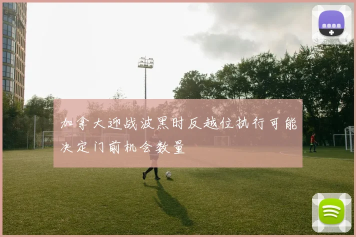 加拿大迎战波黑时反越位执行可能决定门前机会数量