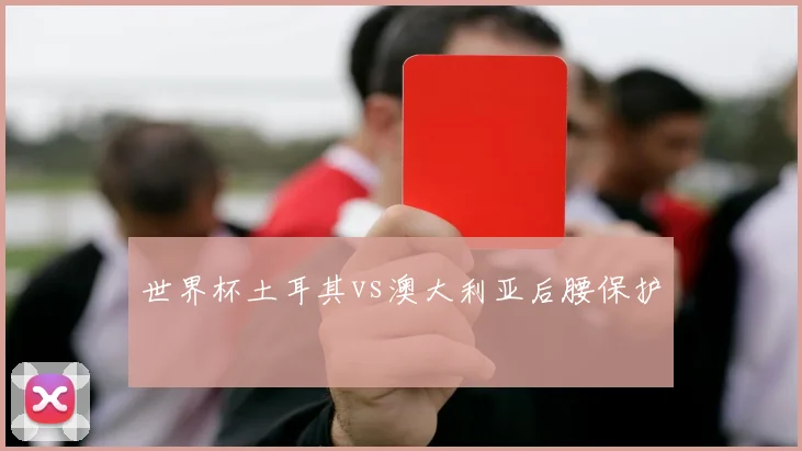 世界杯土耳其vs澳大利亚后腰保护