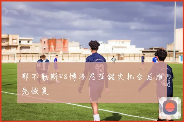 那不勒斯vs博洛尼亚错失机会后谁先恢复
