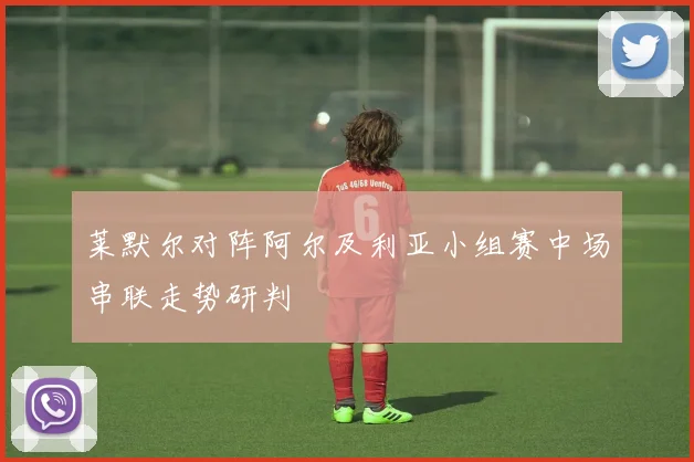 莱默尔对阵阿尔及利亚小组赛中场串联走势研判