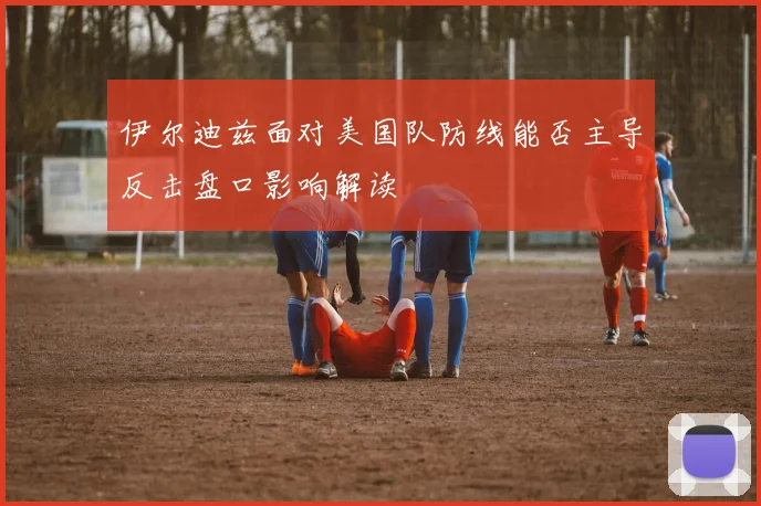伊尔迪兹面对美国队防线能否主导反击盘口影响解读