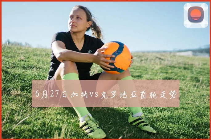 6月27日加纳vs克罗地亚首轮走势