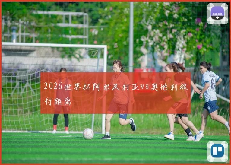2026世界杯阿尔及利亚vs奥地利旅行距离