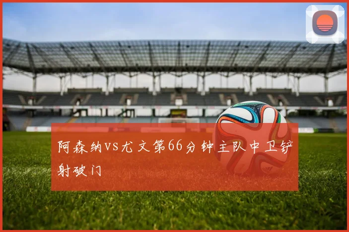 阿森纳vs尤文第66分钟主队中卫铲射破门