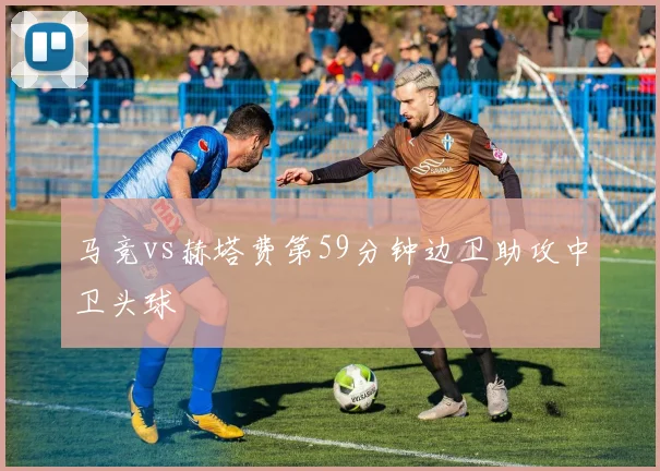 马竞vs赫塔费第59分钟边卫助攻中卫头球