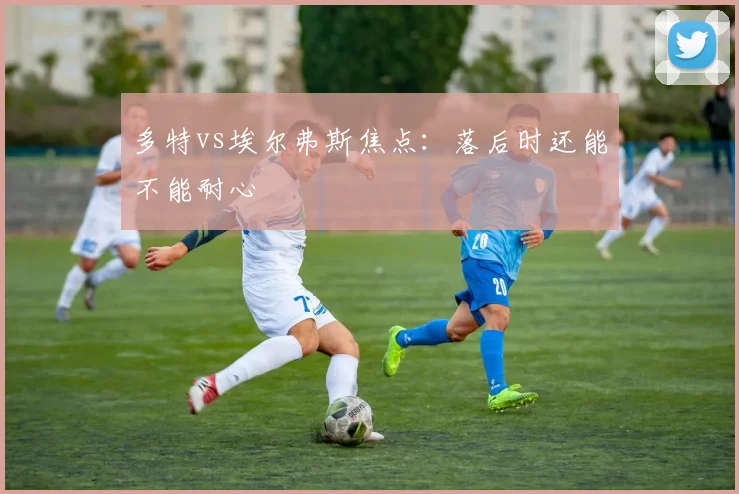 多特vs埃尔弗斯焦点：落后时还能不能耐心